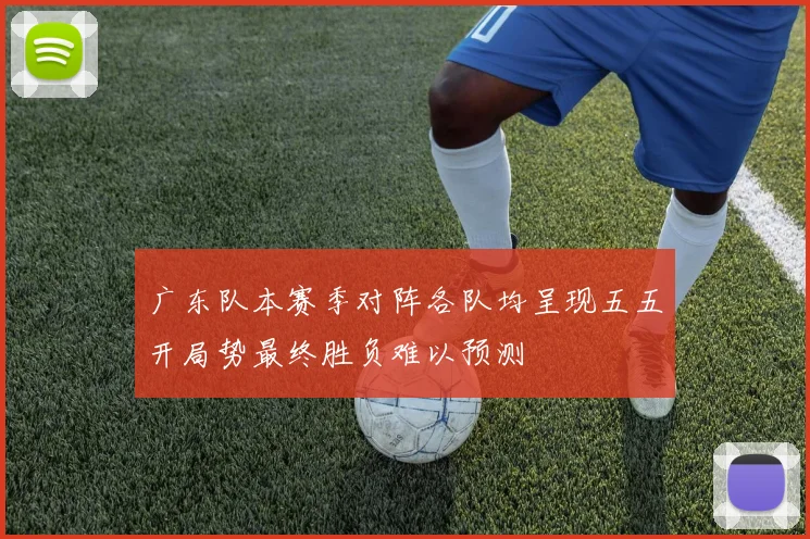 广东队本赛季对阵各队均呈现五五开局势最终胜负难以预测