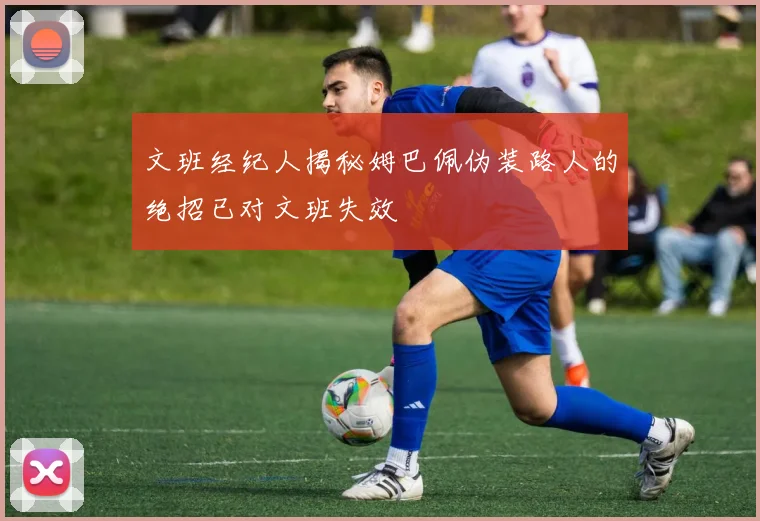 文班经纪人揭秘姆巴佩伪装路人的绝招已对文班失效