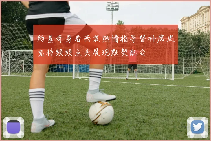 约基奇身着西装热情指导替补席皮克特频频点头展现默契配合