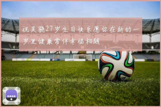 祝吴骁27岁生日快乐愿你在新的一岁里健康常伴幸福相随