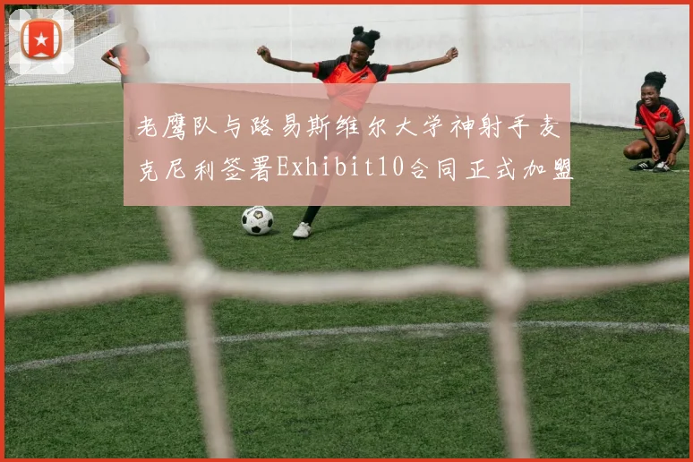 老鹰队与路易斯维尔大学神射手麦克尼利签署Exhibit10合同正式加盟