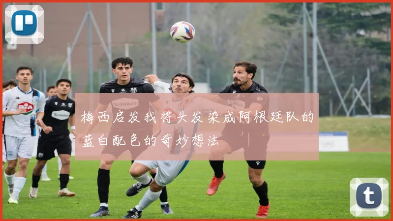 梅西启发我将头发染成阿根廷队的蓝白配色的奇妙想法