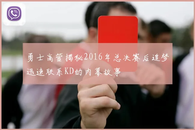 勇士高管揭秘2016年总决赛后追梦迅速联系KD的内幕故事