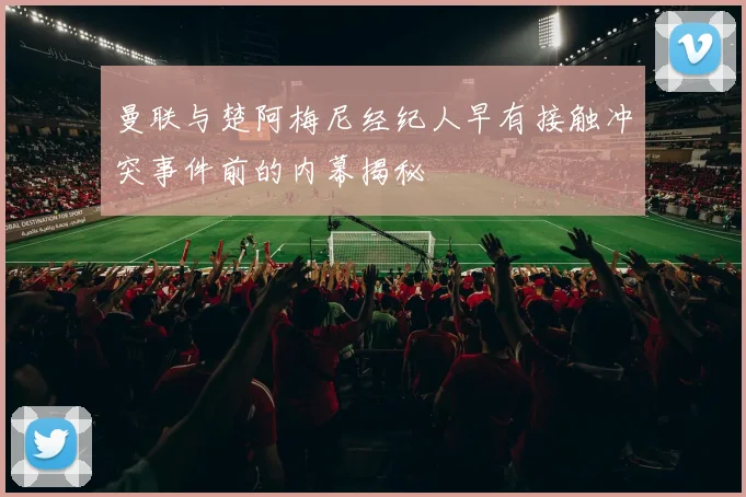 曼联与楚阿梅尼经纪人早有接触冲突事件前的内幕揭秘