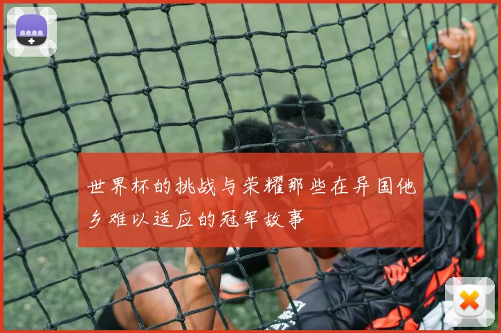 世界杯的挑战与荣耀那些在异国他乡难以适应的冠军故事