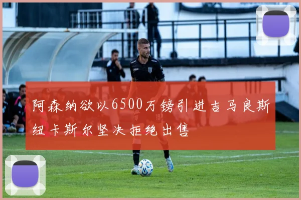 阿森纳欲以6500万镑引进吉马良斯纽卡斯尔坚决拒绝出售