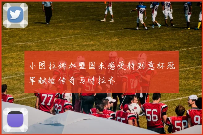 小图拉姆加盟国米感受特别意杯冠军献给传奇马特拉齐