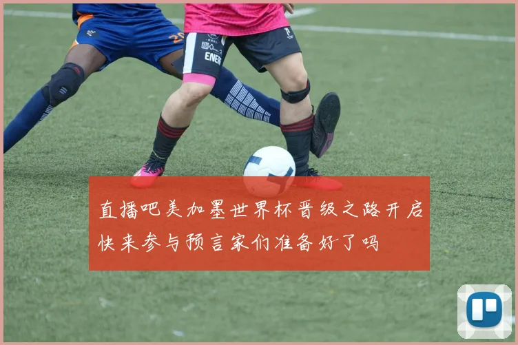 直播吧美加墨世界杯晋级之路开启快来参与预言家们准备好了吗