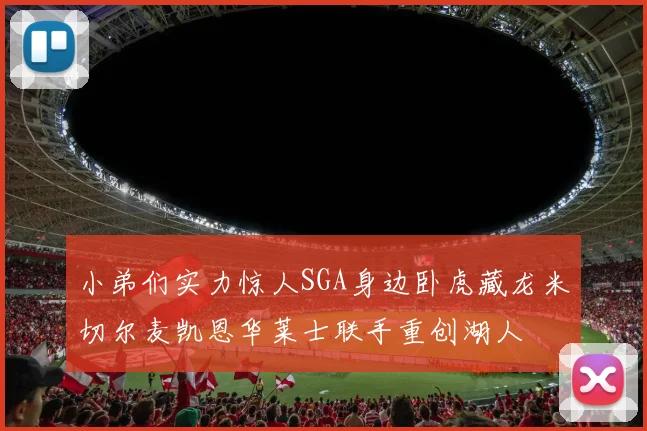 小弟们实力惊人SGA身边卧虎藏龙米切尔麦凯恩华莱士联手重创湖人
