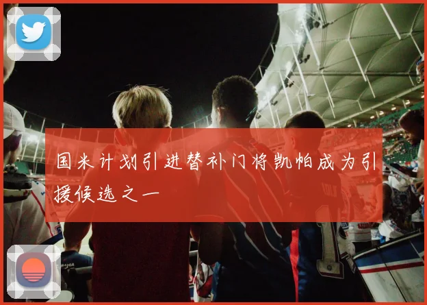国米计划引进替补门将凯帕成为引援候选之一