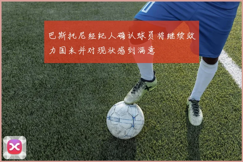 巴斯托尼经纪人确认球员将继续效力国米并对现状感到满意
