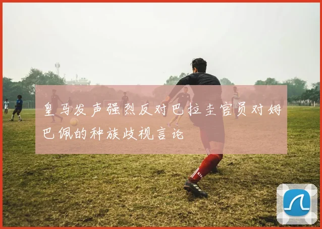 皇马发声强烈反对巴拉圭官员对姆巴佩的种族歧视言论