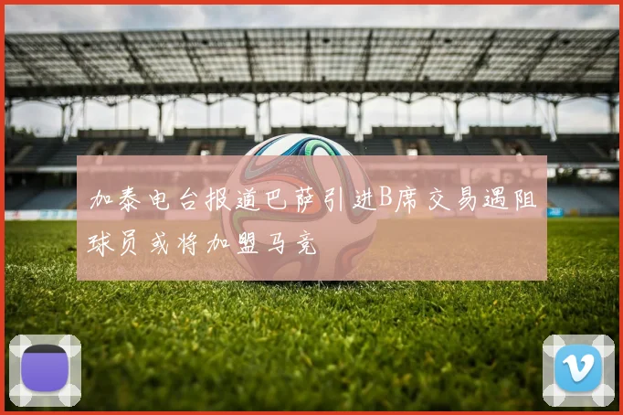 加泰电台报道巴萨引进B席交易遇阻球员或将加盟马竞