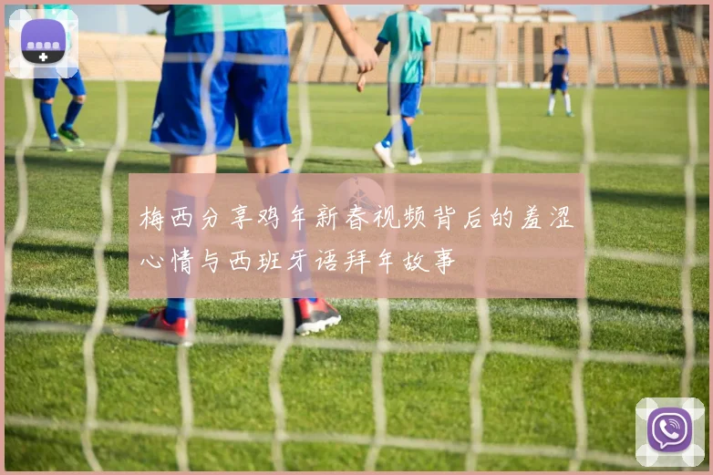 梅西分享鸡年新春视频背后的羞涩心情与西班牙语拜年故事
