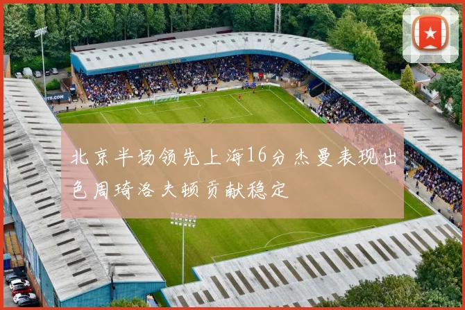 北京半场领先上海16分杰曼表现出色周琦洛夫顿贡献稳定