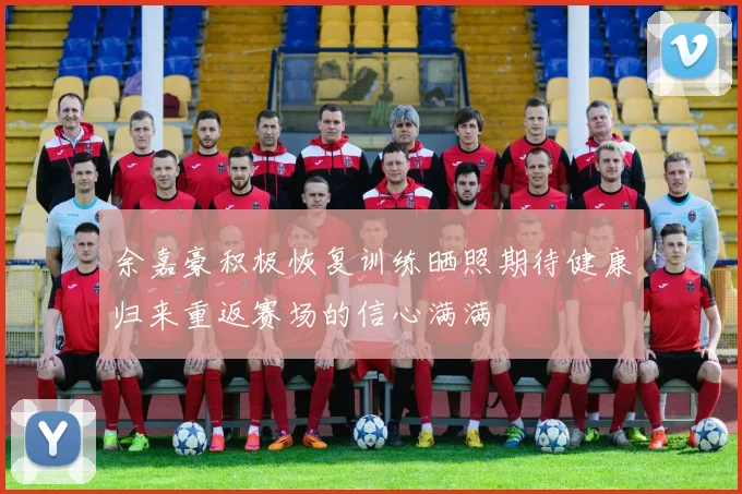 余嘉豪积极恢复训练晒照期待健康归来重返赛场的信心满满