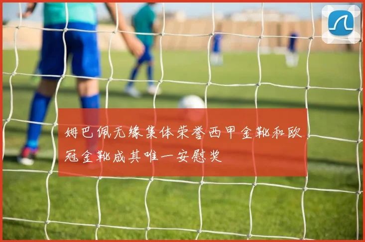姆巴佩无缘集体荣誉西甲金靴和欧冠金靴成其唯一安慰奖