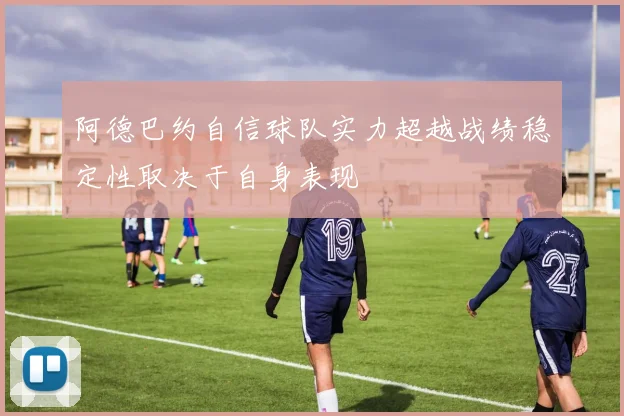 阿德巴约自信球队实力超越战绩稳定性取决于自身表现
