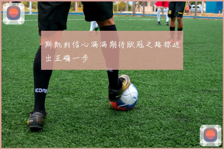 斯凯利信心满满期待欧冠之路称迈出正确一步