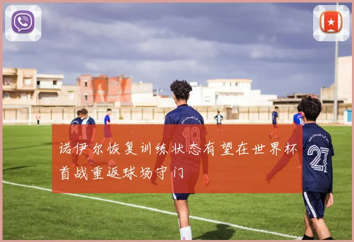 诺伊尔恢复训练状态有望在世界杯首战重返球场守门