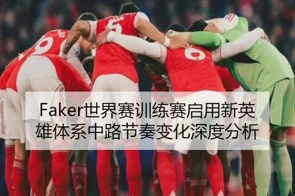 Faker世界赛训练赛启用新英雄体系中路节奏变化深度分析